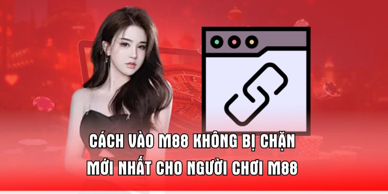 Cách Vào M88 Không Bị Chặn Mới Nhất Cho Người Chơi M88